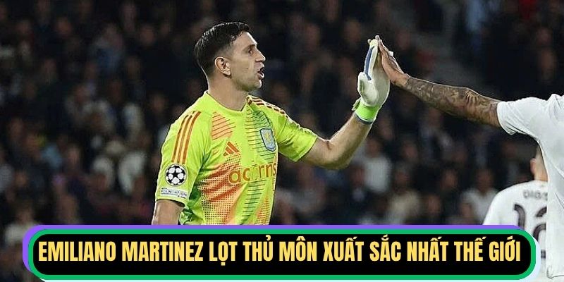 Emiliano Martinez lọt top thủ môn xuất sắc nhất thế giới 